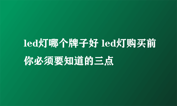 led灯哪个牌子好 led灯购买前你必须要知道的三点