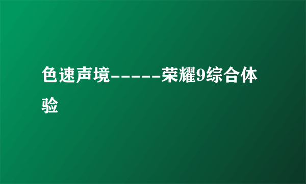 色速声境-----荣耀9综合体验