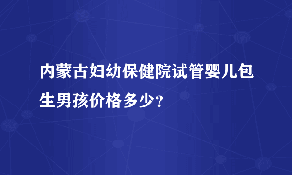 内蒙古妇幼保健院试管婴儿包生男孩价格多少？