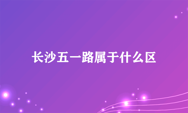 长沙五一路属于什么区