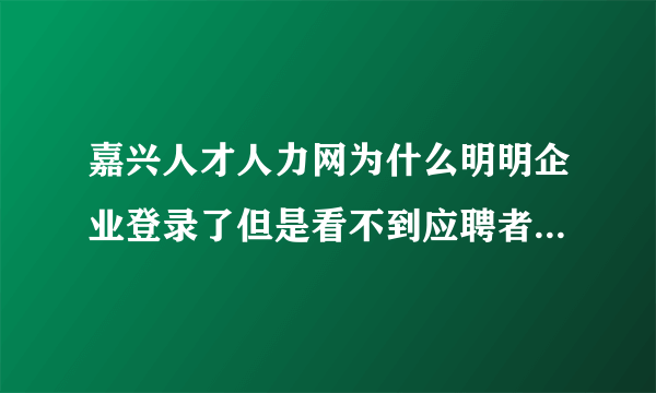 嘉兴人才人力网为什么明明企业登录了但是看不到应聘者的信息？？？急！