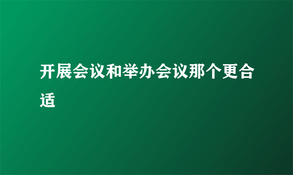 开展会议和举办会议那个更合适