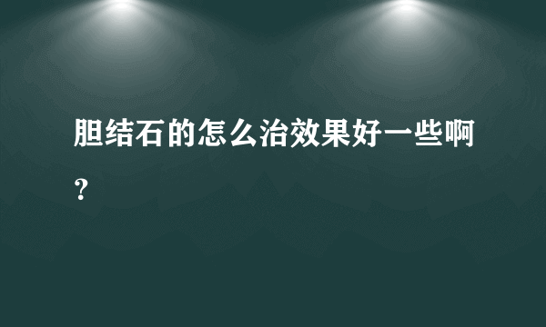 胆结石的怎么治效果好一些啊？