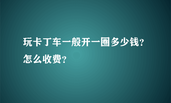 玩卡丁车一般开一圈多少钱？怎么收费？