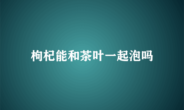 枸杞能和茶叶一起泡吗