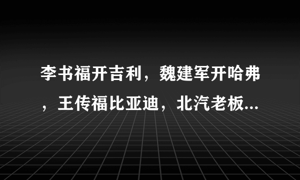 李书福开吉利，魏建军开哈弗，王传福比亚迪，北汽老板怎么回事？