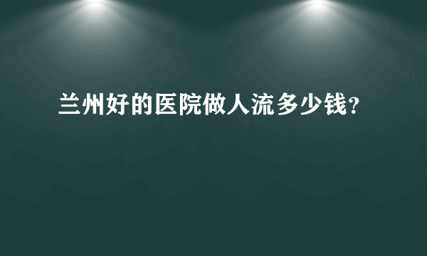 兰州好的医院做人流多少钱？