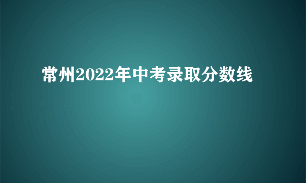 常州2022年中考录取分数线