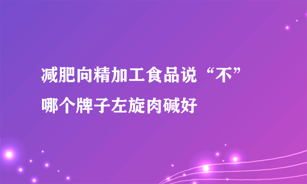 减肥向精加工食品说“不” 哪个牌子左旋肉碱好