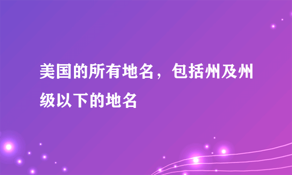 美国的所有地名，包括州及州级以下的地名