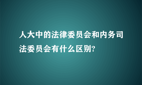 人大中的法律委员会和内务司法委员会有什么区别?