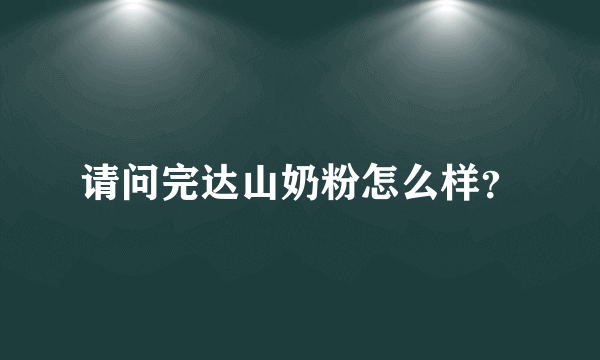 请问完达山奶粉怎么样？