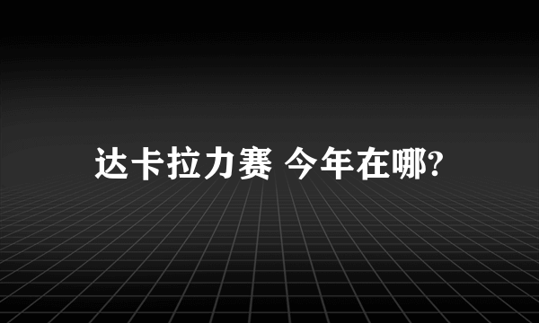 达卡拉力赛 今年在哪?