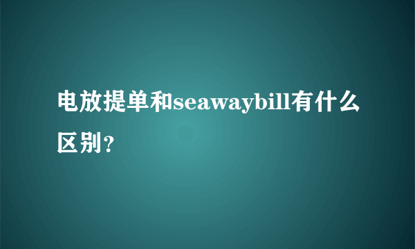 电放提单和seawaybill有什么区别？