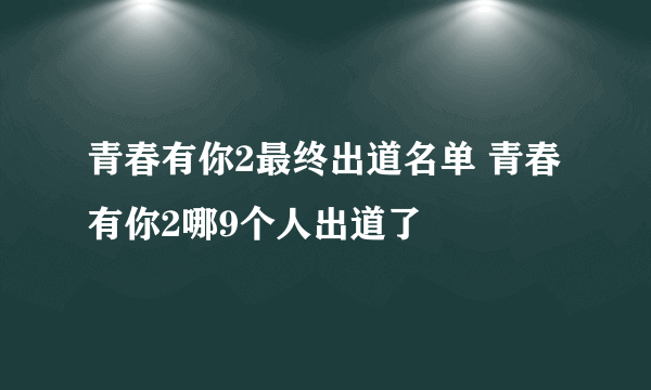 青春有你2最终出道名单 青春有你2哪9个人出道了