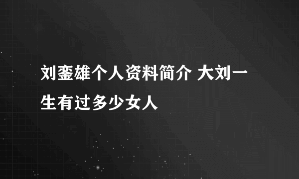 刘銮雄个人资料简介 大刘一生有过多少女人