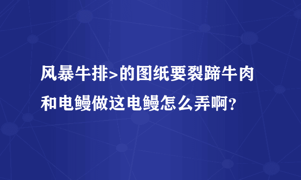 风暴牛排>的图纸要裂蹄牛肉和电鳗做这电鳗怎么弄啊？