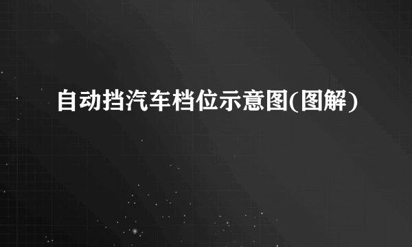 自动挡汽车档位示意图(图解)