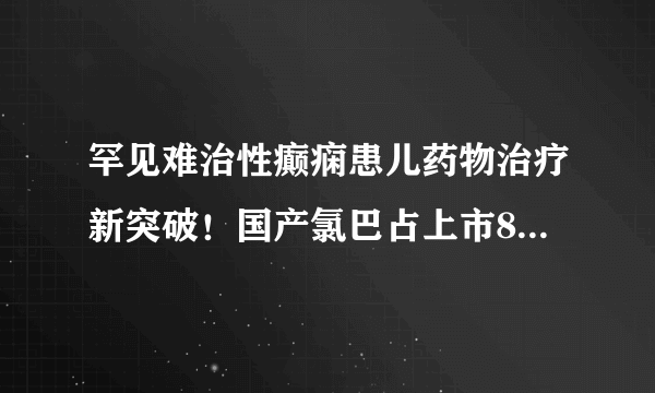 罕见难治性癫痫患儿药物治疗新突破！国产氯巴占上市84元一盒