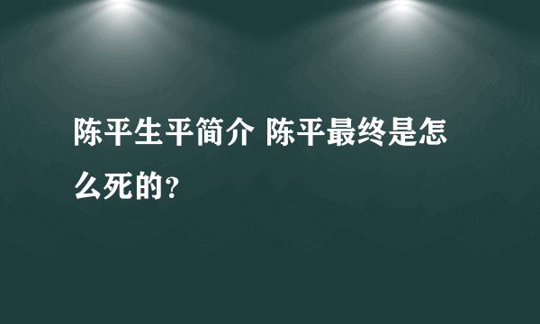 陈平生平简介 陈平最终是怎么死的？