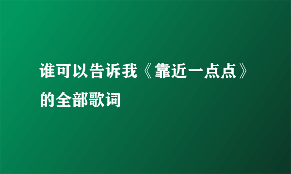 谁可以告诉我《靠近一点点》的全部歌词