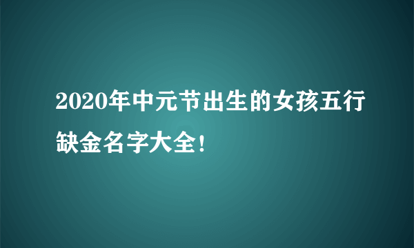 2020年中元节出生的女孩五行缺金名字大全！