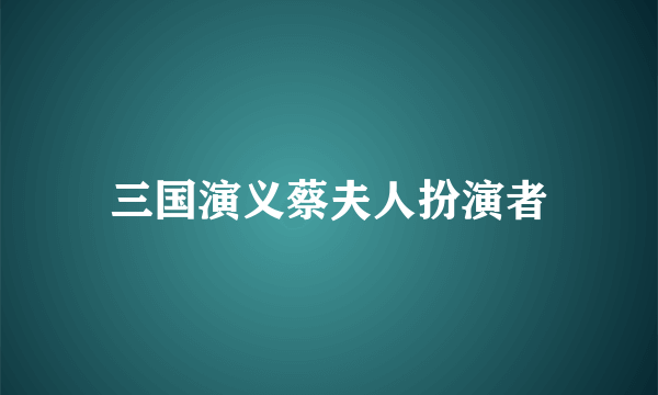 三国演义蔡夫人扮演者