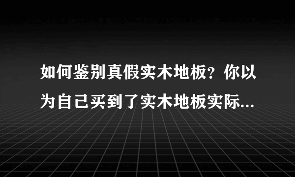 如何鉴别真假实木地板？你以为自己买到了实木地板实际是翻新板