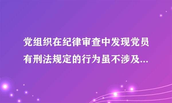 党组织在纪律审查中发现党员有刑法规定的行为虽不涉及犯罪但须追究党员纪律责