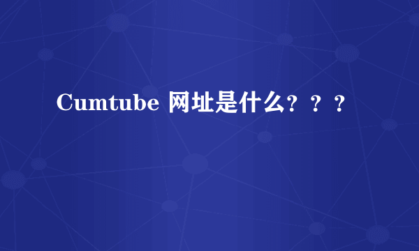 Cumtube 网址是什么？？？