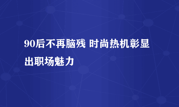 90后不再脑残 时尚热机彰显出职场魅力