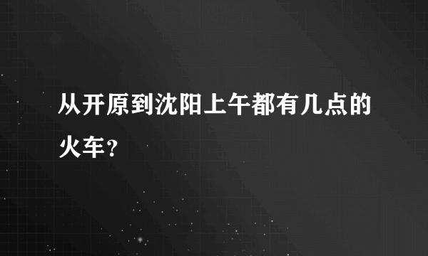 从开原到沈阳上午都有几点的火车？