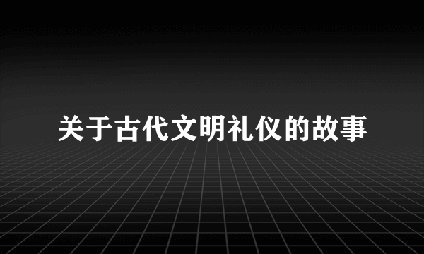 关于古代文明礼仪的故事