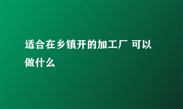 适合在乡镇开的加工厂 可以做什么