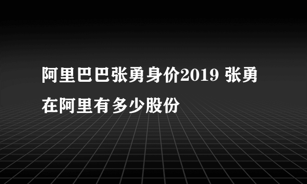 阿里巴巴张勇身价2019 张勇在阿里有多少股份