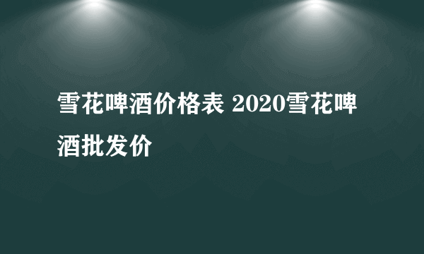 雪花啤酒价格表 2020雪花啤酒批发价