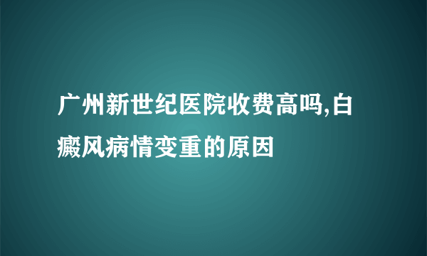 广州新世纪医院收费高吗,白癜风病情变重的原因