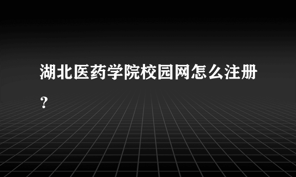 湖北医药学院校园网怎么注册？