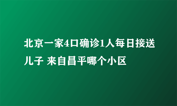 北京一家4口确诊1人每日接送儿子 来自昌平哪个小区