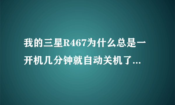 我的三星R467为什么总是一开机几分钟就自动关机了?是怎么回事造成的?