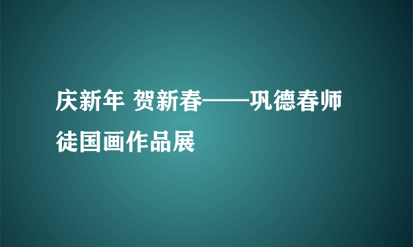 庆新年 贺新春——巩德春师徒国画作品展