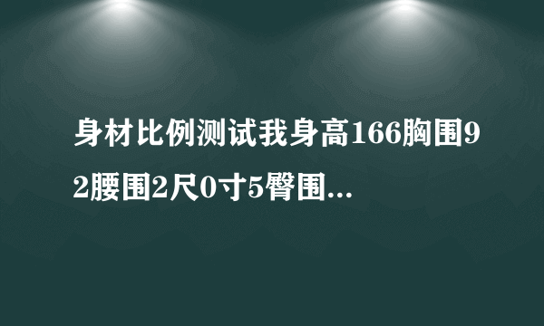 身材比例测试我身高166胸围92腰围2尺0寸5臀围89请问算