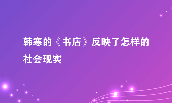 韩寒的《书店》反映了怎样的社会现实