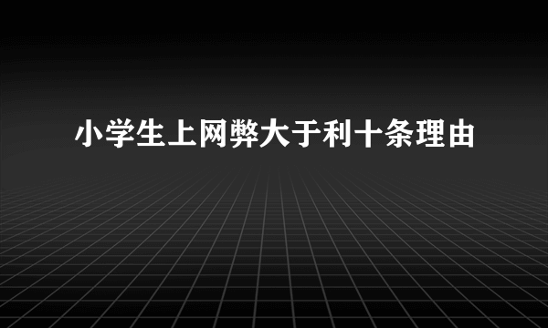 小学生上网弊大于利十条理由