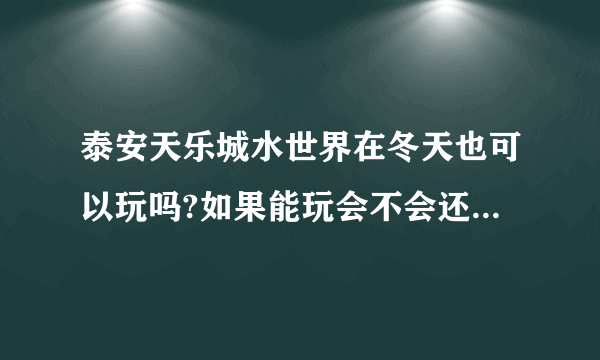 泰安天乐城水世界在冬天也可以玩吗?如果能玩会不会还是有某些游乐设施关闭呢？