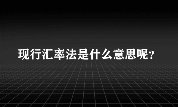 现行汇率法是什么意思呢？