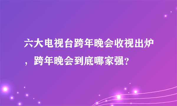 六大电视台跨年晚会收视出炉，跨年晚会到底哪家强？