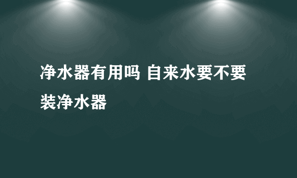 净水器有用吗 自来水要不要装净水器