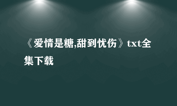 《爱情是糖,甜到忧伤》txt全集下载