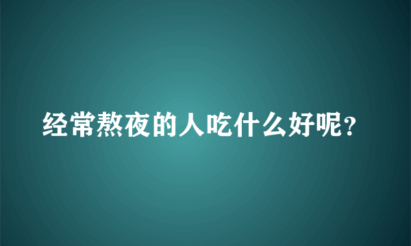 经常熬夜的人吃什么好呢？